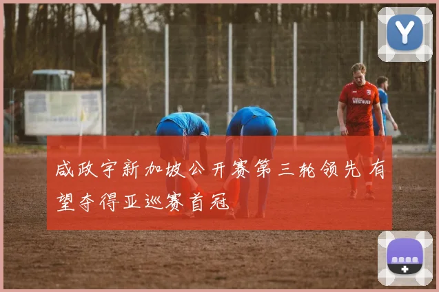 咸政宇新加坡公开赛第三轮领先 有望夺得亚巡赛首冠