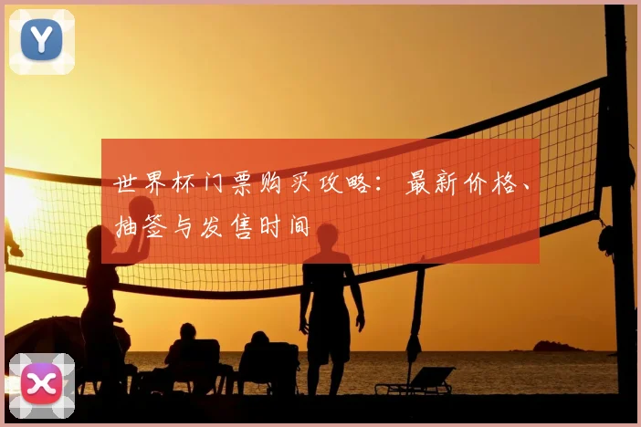 世界杯门票购买攻略：最新价格、抽签与发售时间