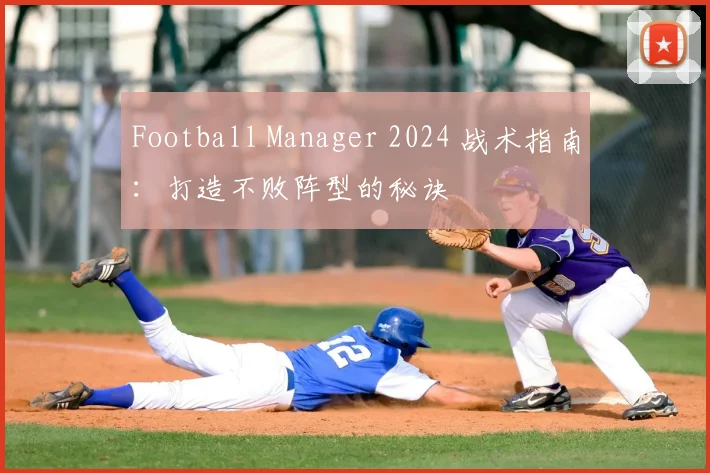 Football Manager 2024 战术指南：打造不败阵型的秘诀