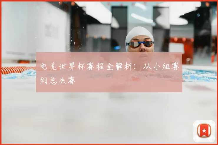 电竞世界杯赛程全解析：从小组赛到总决赛