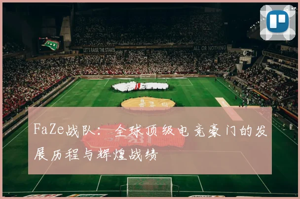 FaZe战队：全球顶级电竞豪门的发展历程与辉煌战绩