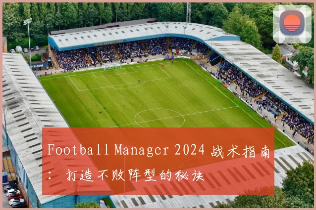 Football Manager 2024 战术指南：打造不败阵型的秘诀