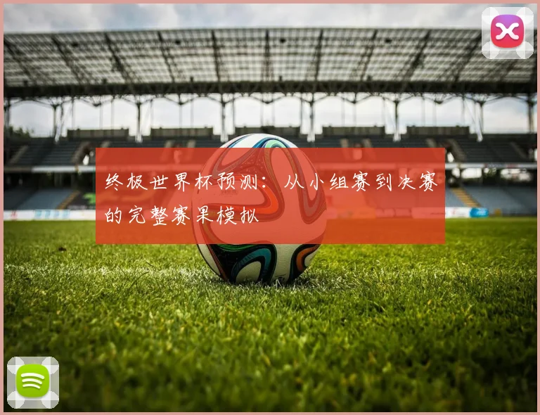 终极世界杯预测：从小组赛到决赛的完整赛果模拟