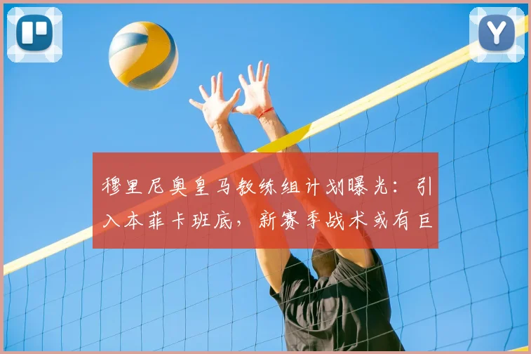 穆里尼奥皇马教练组计划曝光:引入本菲卡班底,新赛季战术或有巨变