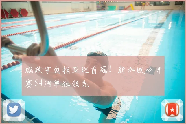 咸政宇剑指亚巡首冠！新加坡公开赛54洞单独领先