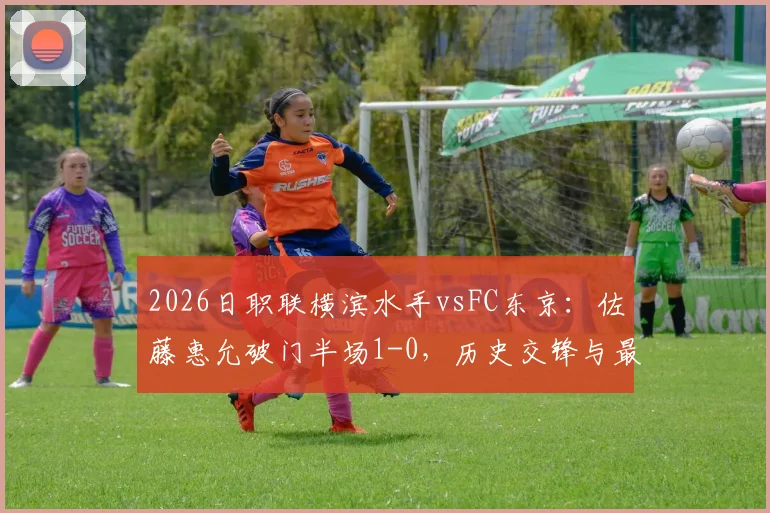 2026日职联横滨水手vsFC东京：佐藤惠允破门半场1-0，历史交锋与最终比分前瞻