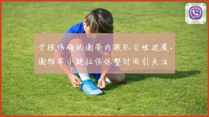 于根伟确认谢蒂内跟队合练进展，谢维军小腿拉伤休整时间引关注