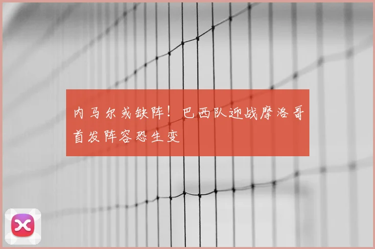 内马尔或缺阵!巴西队迎战摩洛哥首发阵容恐生变