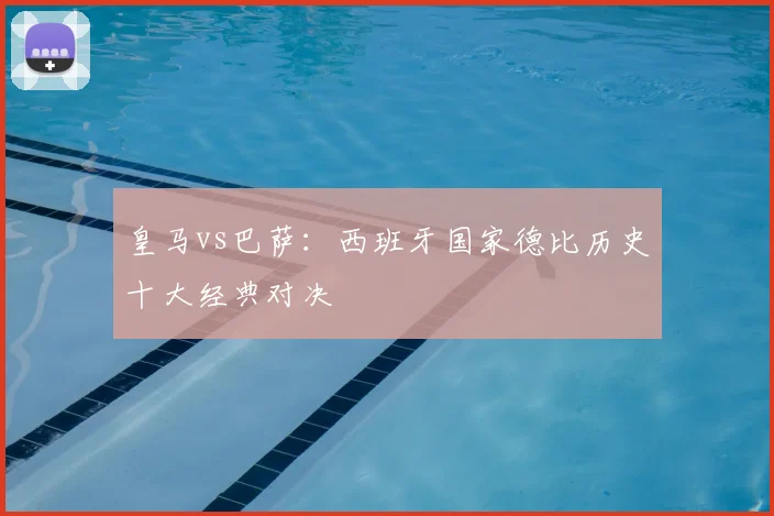 皇马vs巴萨：西班牙国家德比历史十大经典对决