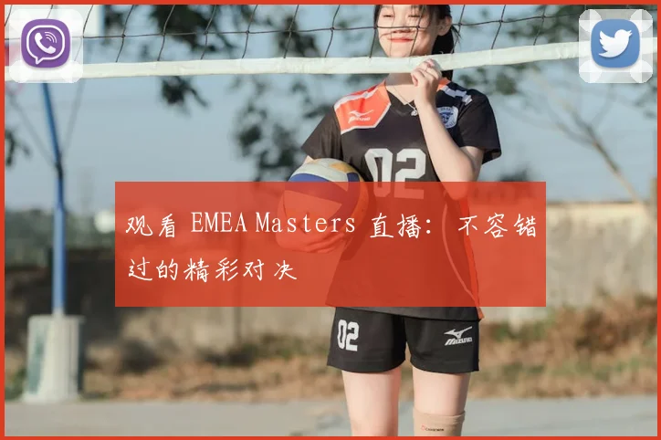 观看 EMEA Masters 直播:不容错过的精彩对决