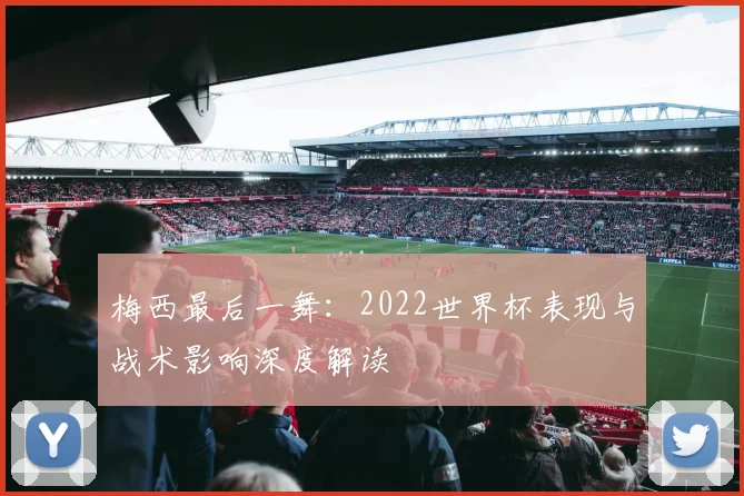 梅西最后一舞:2022世界杯表现与战术影响深度解读