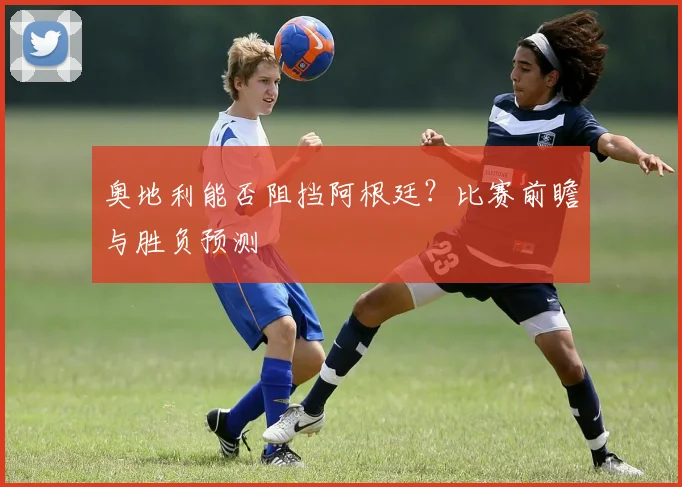 奥地利能否阻挡阿根廷？比赛前瞻与胜负预测