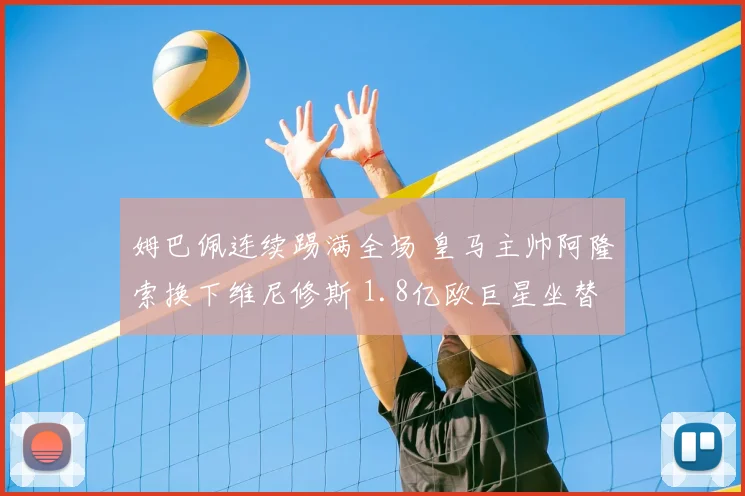 姆巴佩连续踢满全场 皇马主帅阿隆索换下维尼修斯 1.8亿欧巨星坐替补