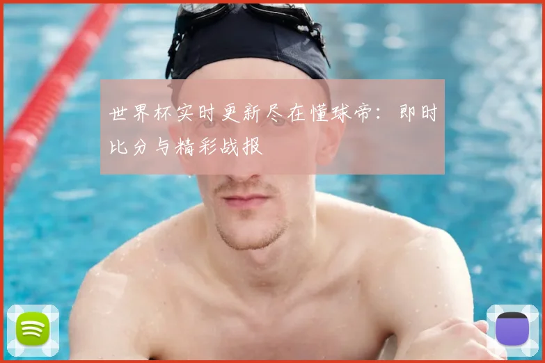 世界杯实时更新尽在懂球帝:即时比分与精彩战报
