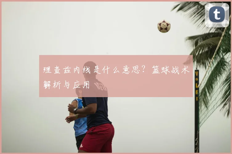理查兹内线是什么意思？篮球战术解析与应用