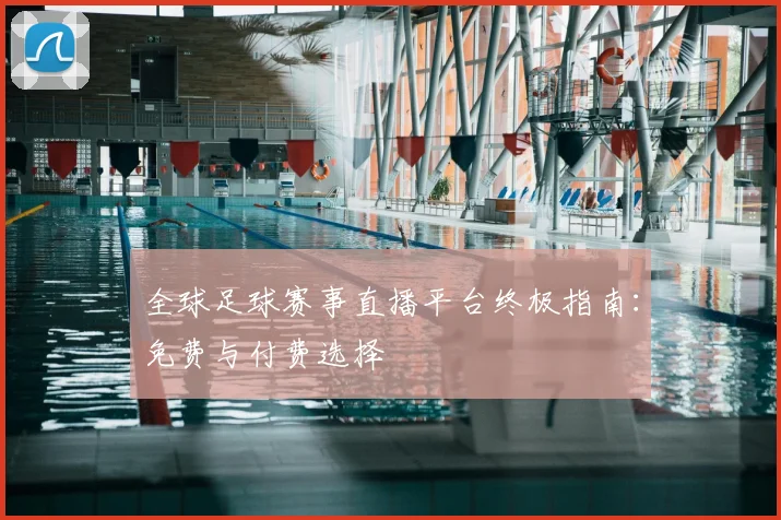 全球足球赛事直播平台终极指南:免费与付费选择