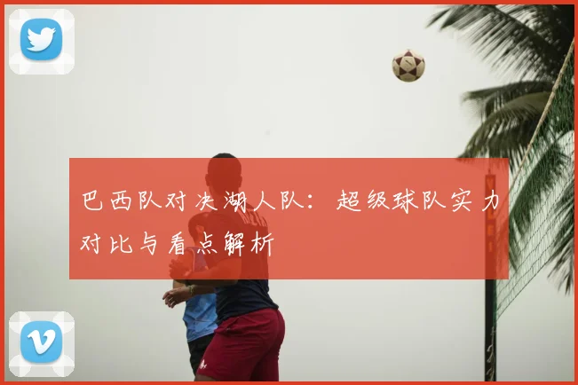 巴西队对决湖人队：超级球队实力对比与看点解析