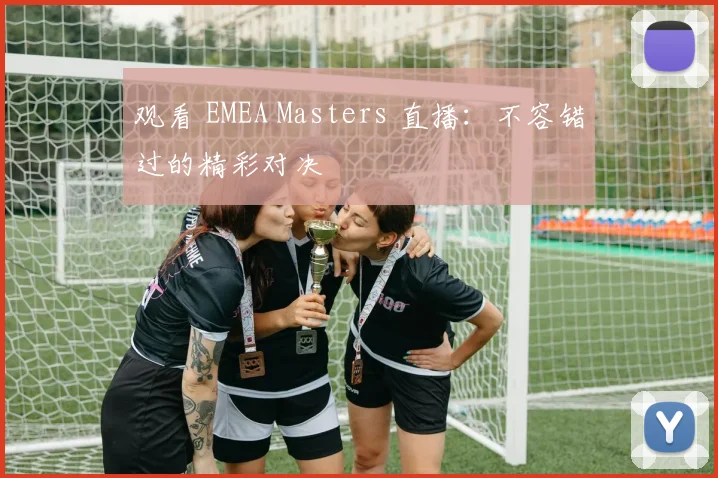观看 EMEA Masters 直播:不容错过的精彩对决