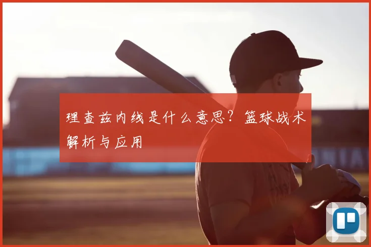 理查兹内线是什么意思？篮球战术解析与应用