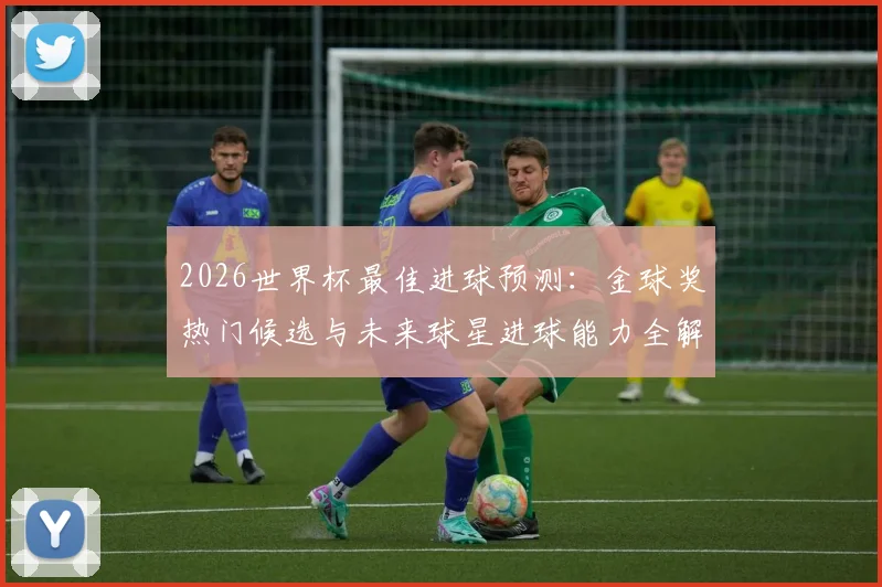 2026世界杯最佳进球预测:金球奖热门候选与未来球星进球能力全解析