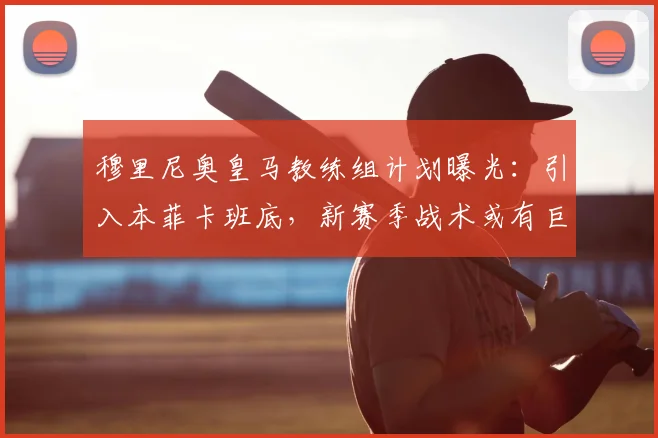 穆里尼奥皇马教练组计划曝光：引入本菲卡班底，新赛季战术或有巨变