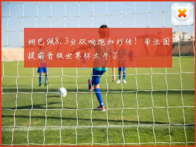 姆巴佩8.3分双响炮加妙传！率法国提前晋级世界杯太牛了