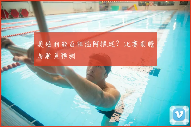 奥地利能否阻挡阿根廷？比赛前瞻与胜负预测