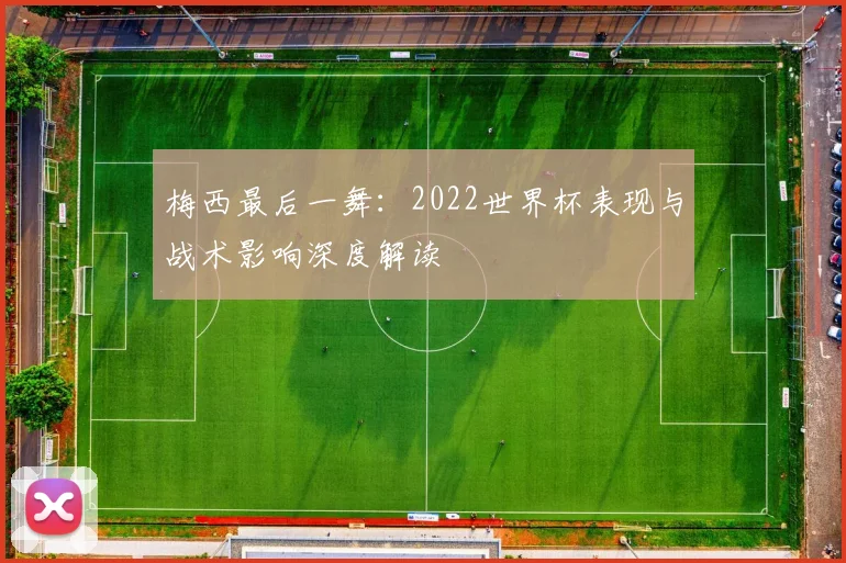 梅西最后一舞：2022世界杯表现与战术影响深度解读