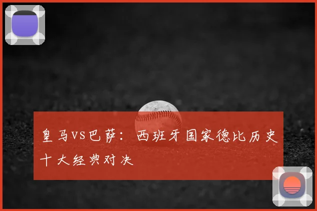 皇马vs巴萨：西班牙国家德比历史十大经典对决