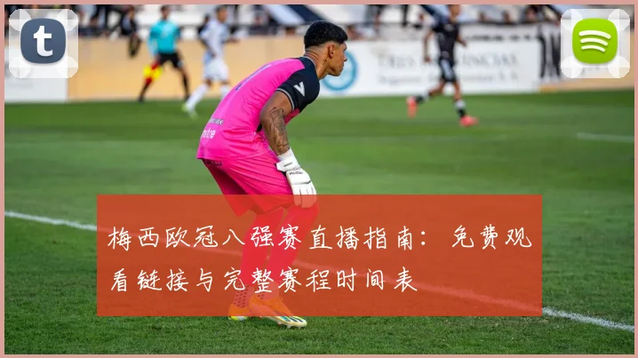 梅西欧冠八强赛直播指南:免费观看链接与完整赛程时间表