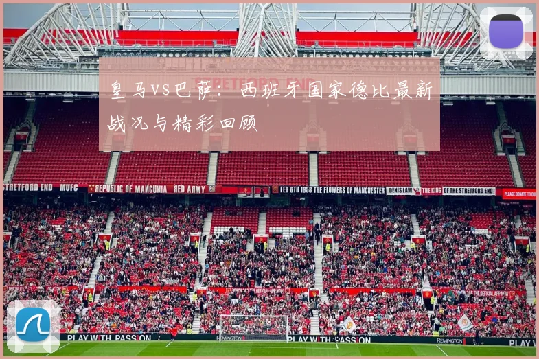 皇马vs巴萨：西班牙国家德比最新战况与精彩回顾
