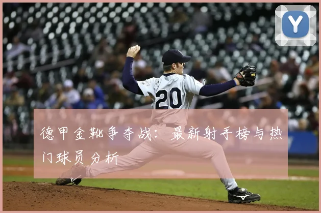 德甲金靴争夺战：最新射手榜与热门球员分析