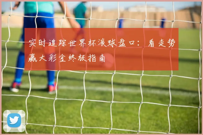 实时追踪世界杯滚球盘口：看走势赢大彩金终极指南