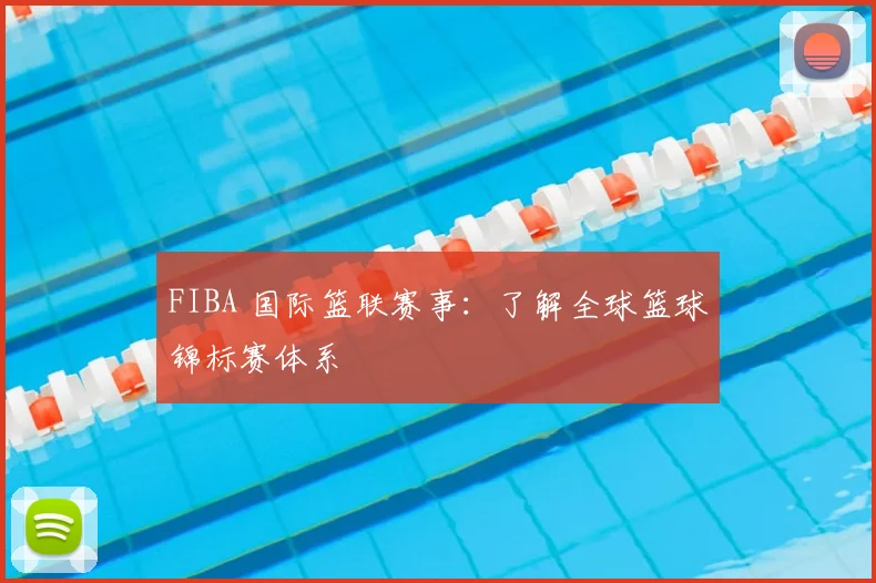 FIBA 国际篮联赛事：了解全球篮球锦标赛体系