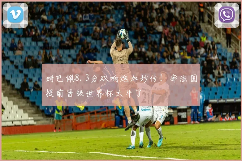 姆巴佩8.3分双响炮加妙传！率法国提前晋级世界杯太牛了