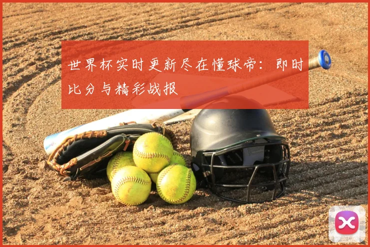 世界杯实时更新尽在懂球帝:即时比分与精彩战报