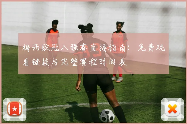 梅西欧冠八强赛直播指南：免费观看链接与完整赛程时间表