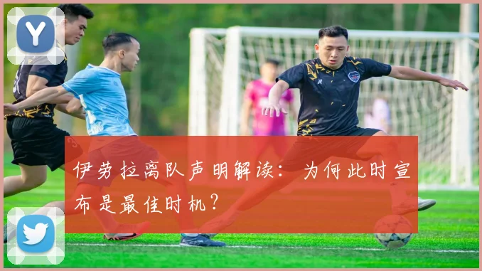 伊劳拉离队声明解读:为何此时宣布是最佳时机?