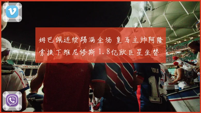 姆巴佩连续踢满全场 皇马主帅阿隆索换下维尼修斯 1.8亿欧巨星坐替补