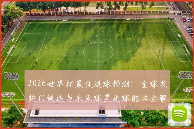 2026世界杯最佳进球预测：金球奖热门候选与未来球星进球能力全解析